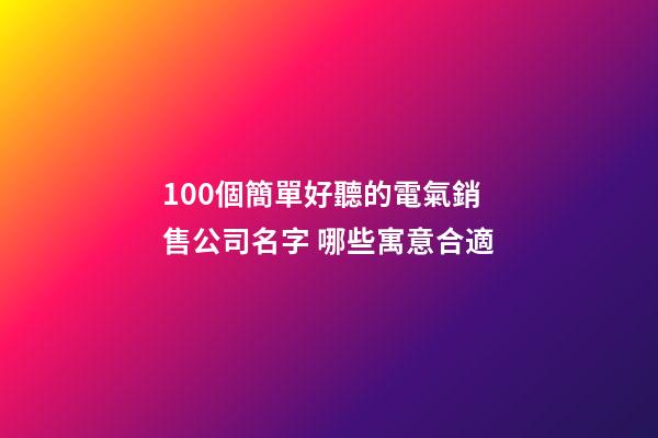 100個簡單好聽的電氣銷售公司名字 哪些寓意合適-第1張-公司起名-玄機派